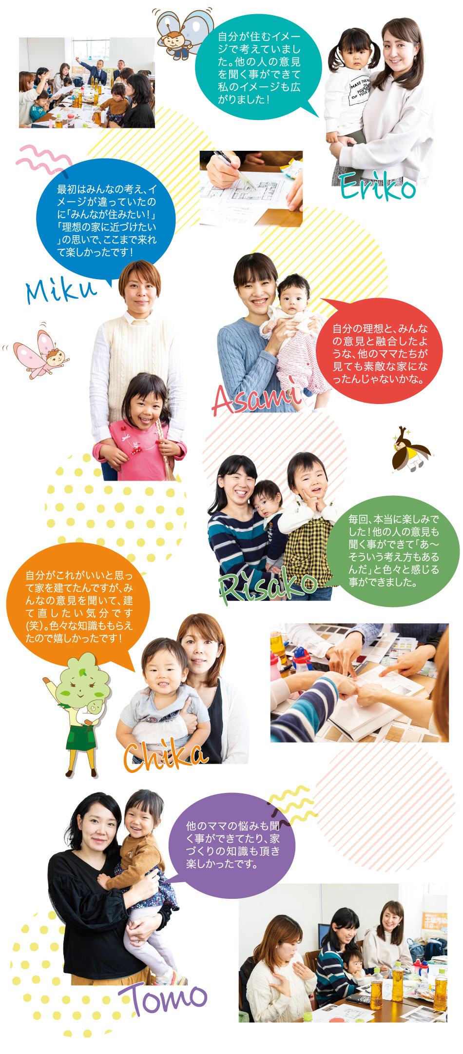 自分が住むイメージで考えていました。最初はみんなの考え、イメージが違っていたのに「みんなが住みたい!」「理想の家に近づけたい」の思いでここまで来れて楽しかったです!他のママたちが見ても素敵な家になったんじゃないかな。他の人の意見も聞くことができて「あ~そういう考え方もあるんだ」と色々感じる事ができました。みんなの意見を聞いて、建て直したい気分です(笑)家づくりの知識も頂き楽しかったです。